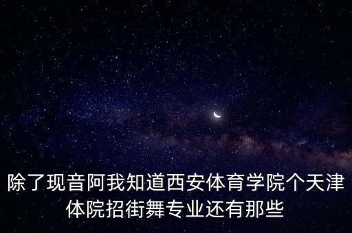 除了现音阿我知道西安体育学院个天津体院招街舞专业还有那些