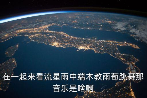春什么雨的舞蹈视频教学，在一起来看流星雨中端木教雨荀跳舞那音乐是啥啊