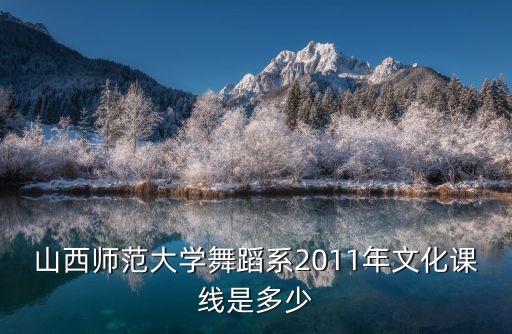 山西师范大学舞蹈系2011年文化课线是多少