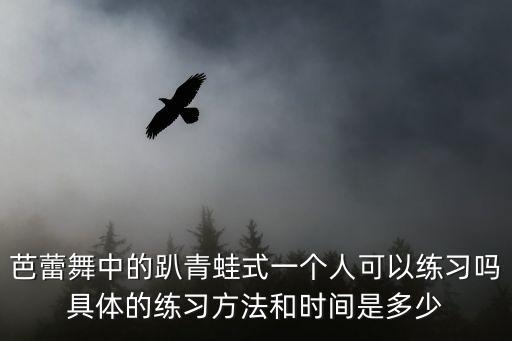 芭蕾舞中的趴青蛙式一个人可以练习吗具体的练习方法和时间是多少