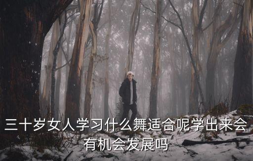 30岁的女人学什么舞蹈好，三十岁女人学习什么舞适合呢学出来会有机会发展吗