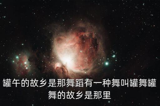 罐午的故乡是那舞蹈有一种舞叫罐舞罐舞的故乡是那里