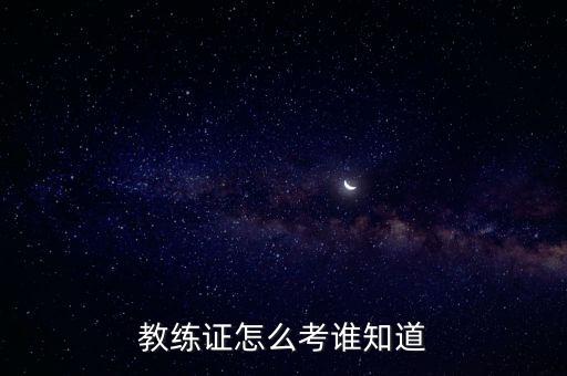 怎么考教练资格证，怎么考驾校教练证
