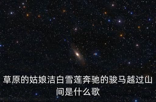 草原的姑娘洁白雪莲奔驰的骏马越过山间是什么歌