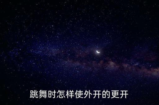 舞蹈外开是什么，跳舞时怎样使外开的更开
