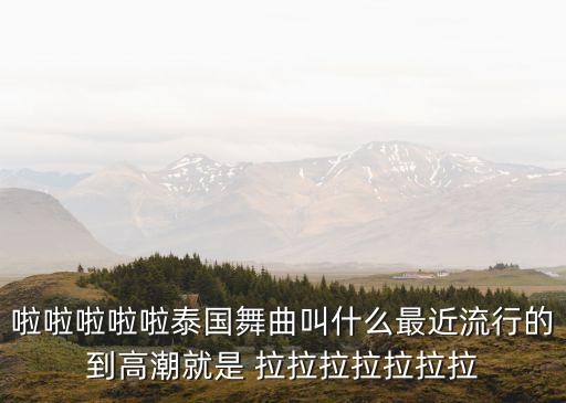 啦啦啦啦啦泰国舞曲叫什么最近流行的到高潮就是 拉拉拉拉拉拉拉