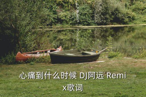 心痛到什么时候 DJ阿远 Remix歌词