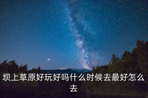 坝上草原好玩好吗什么时候去最好怎么去