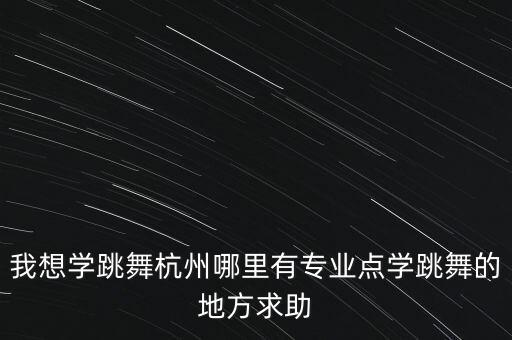 我想学跳舞杭州哪里有专业点学跳舞的地方求助