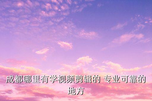 成都哪里有学视频剪辑的 专业可靠的地方