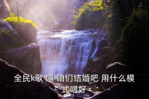 全民k歌 唱 咱们结婚吧 用什么模式唱好