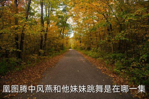 程潇古风舞蹈视频大全，凰图腾中风燕和他妹妹跳舞是在哪一集