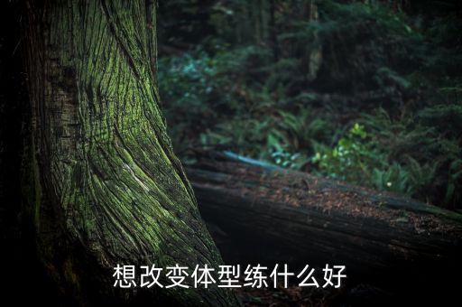 改变形体练什么，怎样锻炼才能改变体型如长高和长胖