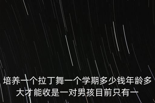 培养一个拉丁舞一个学期多少钱年龄多大才能收是一对男孩目前只有一