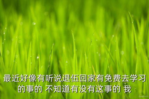 最近好像有听说退伍回家有免费去学习的事的 不知道有没有这事的 我