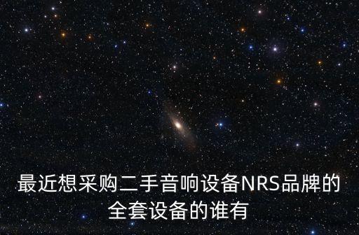 最近想采购二手音响设备NRS品牌的全套设备的谁有