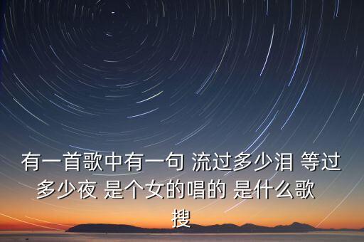 有一首歌中有一句 流过多少泪 等过多少夜 是个女的唱的 是什么歌  搜