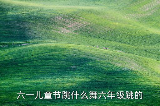 六一儿童节跳什么舞六年级跳的