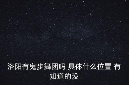 洛阳有鬼步舞团吗 具体什么位置 有知道的没