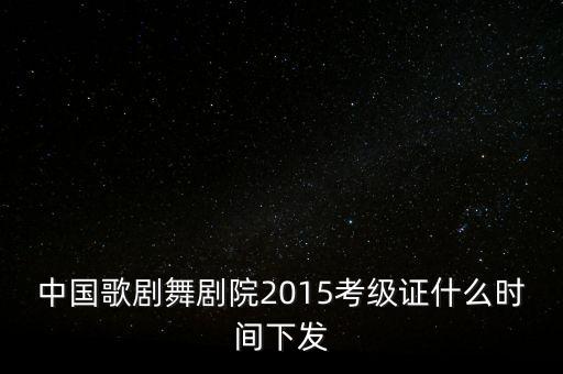 中国歌剧舞剧院2015考级证什么时间下发