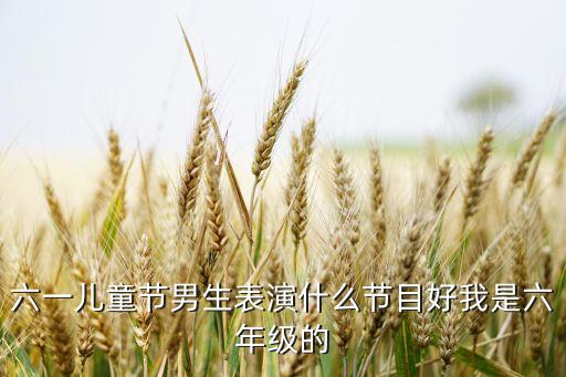 六一儿童节男生表演什么节目好我是六年级的