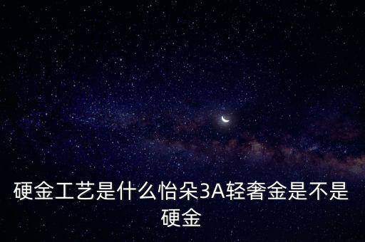 硬金工艺是什么怡朵3A轻奢金是不是硬金