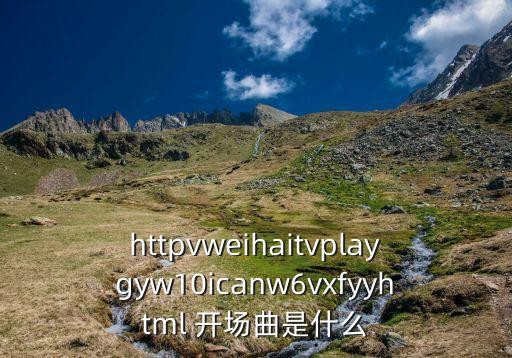 httpvweihaitvplaygyw10icanw6vxfyyhtml 开场曲是什么