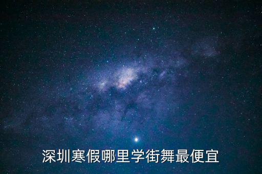 深圳学跳舞便宜的地方在哪里，深圳寒假哪里学街舞最便宜