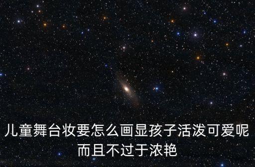 儿童舞台妆要怎么画显孩子活泼可爱呢而且不过于浓艳
