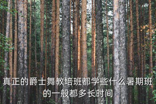真正的爵士舞教培班都学些什么暑期班的一般都多长时间