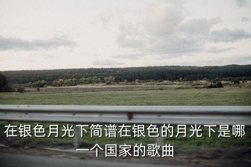 在银色的月光下是哪个民族的歌曲，在银色的月光下这首歌是俄罗斯民歌吗何时创作的