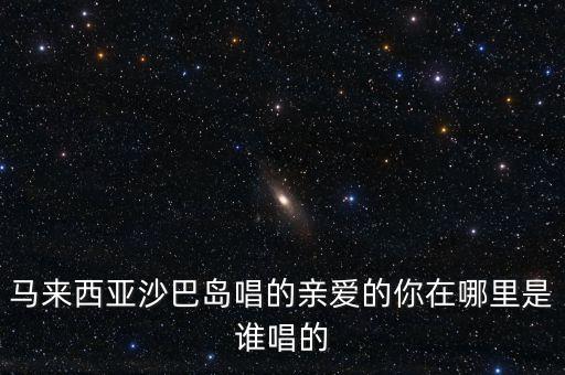 马来西亚沙巴岛唱的亲爱的你在哪里是谁唱的