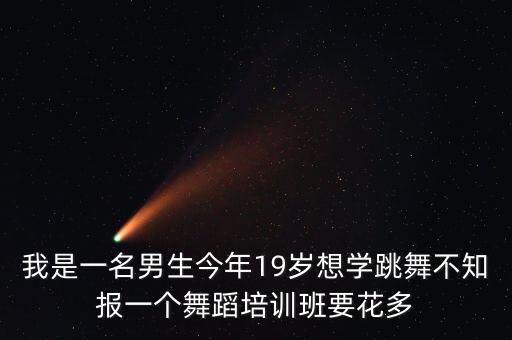 我是一名男生今年19岁想学跳舞不知报一个舞蹈培训班要花多