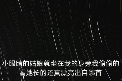 小眼睛的姑娘就坐在我的身旁我偷偷的看她长的还真漂亮出自哪首