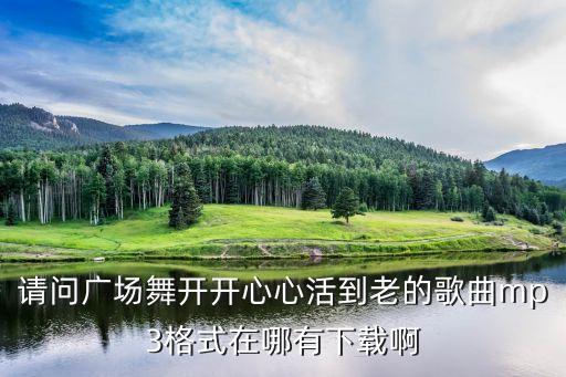 请问广场舞开开心心活到老的歌曲mp3格式在哪有下载啊