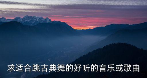 什么歌适合跳古点舞，求适合跳古典舞的好听的音乐或歌曲