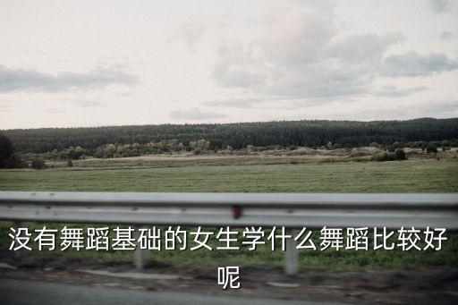 女生学什么舞好学点，学个什么舞蹈比较好女生