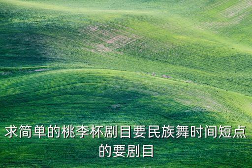 求简单的桃李杯剧目要民族舞时间短点的要剧目