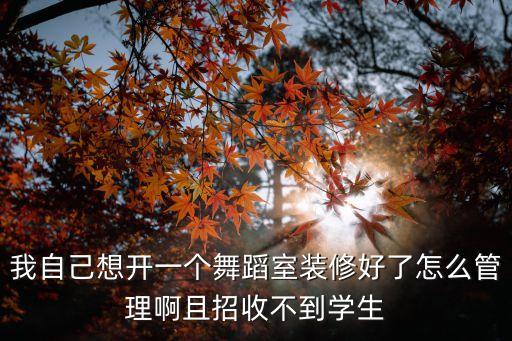 我自己想开一个舞蹈室装修好了怎么管理啊且招收不到学生