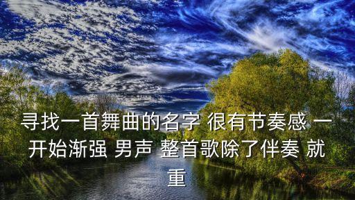 寻找一首舞曲的名字 很有节奏感 一开始渐强 男声 整首歌除了伴奏 就重