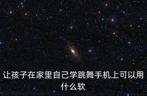 让孩子在家里自己学跳舞手机上可以用什么软