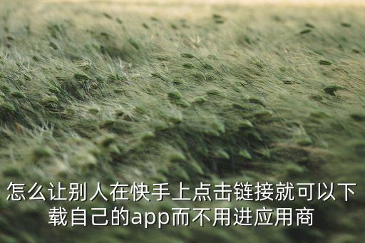 怎么让别人在快手上点击链接就可以下载自己的app而不用进应用商