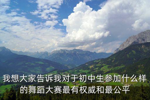 我想大家告诉我对于初中生参加什么样的舞蹈大赛最有权威和最公平
