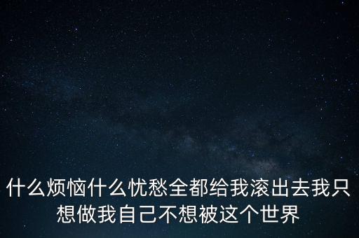 什么烦恼什么忧愁全都给我滚出去我只想做我自己不想被这个世界