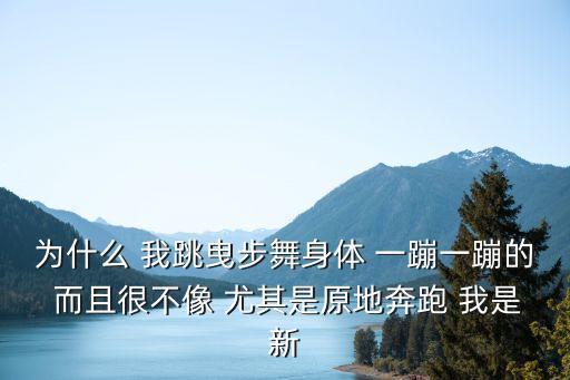 为什么 我跳曳步舞身体 一蹦一蹦的 而且很不像 尤其是原地奔跑 我是新