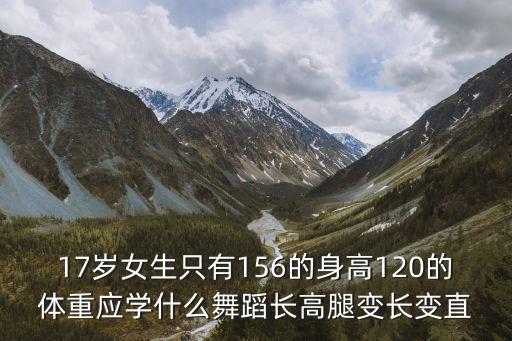 17岁女生只有156的身高120的体重应学什么舞蹈长高腿变长变直