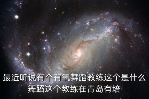 最近听说有个有氧舞蹈教练这个是什么舞蹈这个教练在青岛有培
