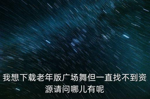 我想下载老年版广场舞但一直找不到资源请问哪儿有呢