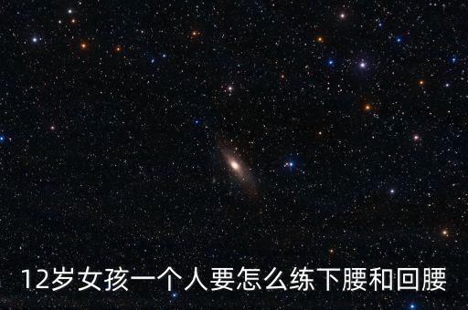 12岁女孩一个人要怎么练下腰和回腰