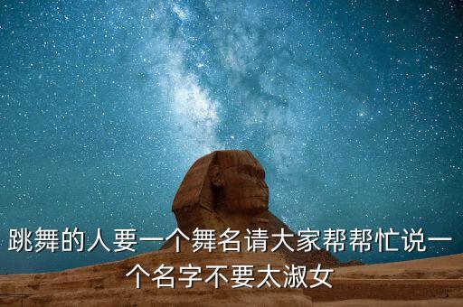 跳舞的人要一个舞名请大家帮帮忙说一个名字不要太淑女